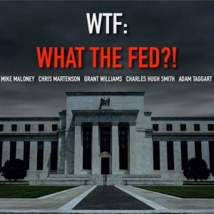 WTF: What The Fed?! - Mike Maloney, Chris Martenson, Grant Williams, Charles Hugh Smith, A. Taggart